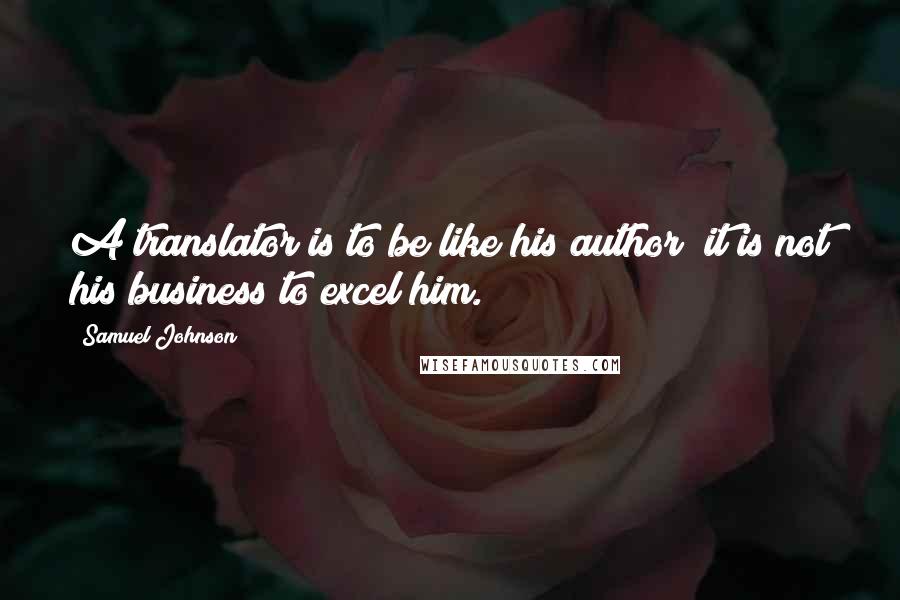 Samuel Johnson Quotes: A translator is to be like his author; it is not his business to excel him.