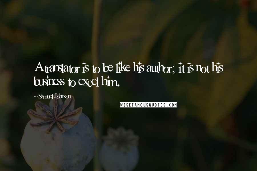 Samuel Johnson Quotes: A translator is to be like his author; it is not his business to excel him.