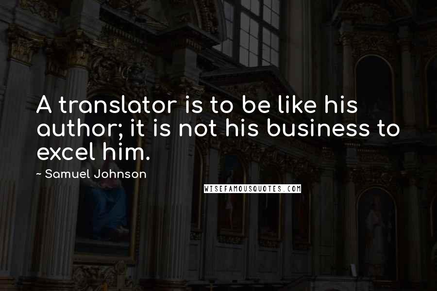 Samuel Johnson Quotes: A translator is to be like his author; it is not his business to excel him.