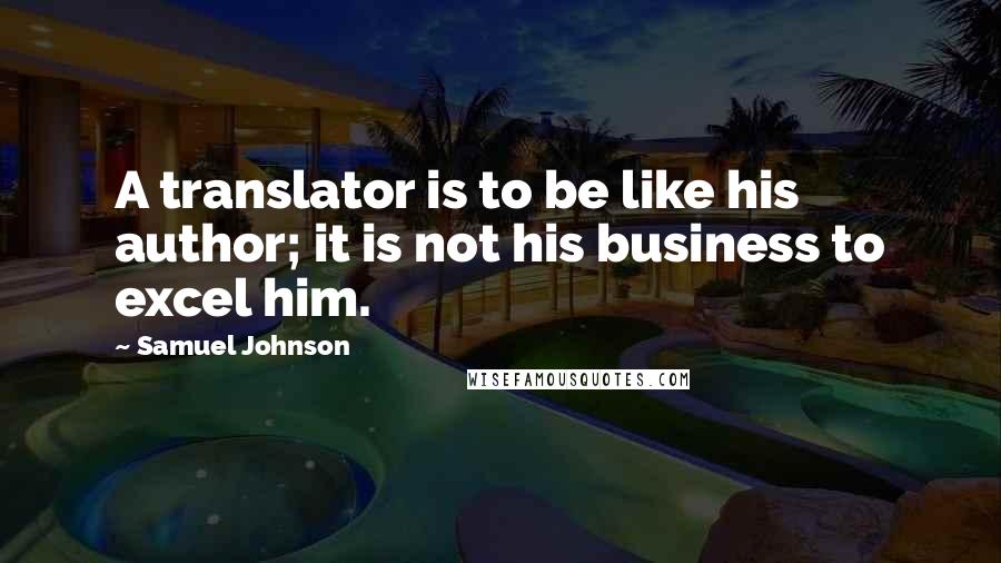 Samuel Johnson Quotes: A translator is to be like his author; it is not his business to excel him.