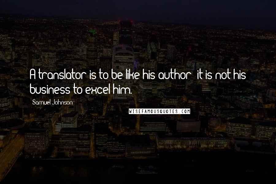 Samuel Johnson Quotes: A translator is to be like his author; it is not his business to excel him.