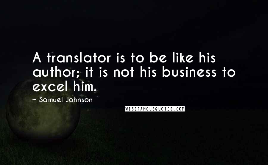 Samuel Johnson Quotes: A translator is to be like his author; it is not his business to excel him.