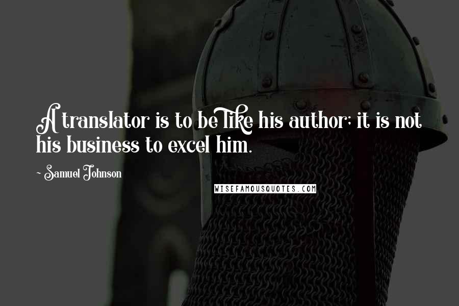Samuel Johnson Quotes: A translator is to be like his author; it is not his business to excel him.