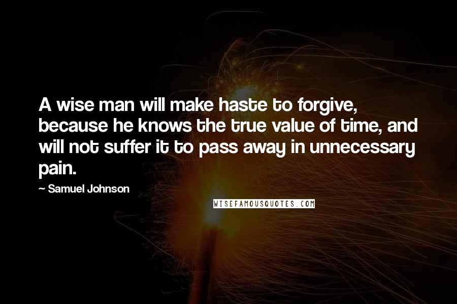 Samuel Johnson Quotes: A wise man will make haste to forgive, because he knows the true value of time, and will not suffer it to pass away in unnecessary pain.