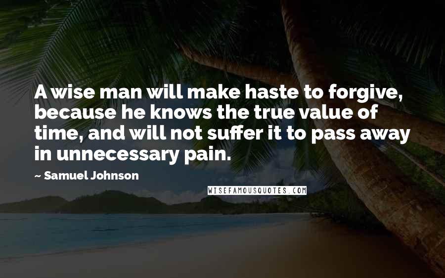 Samuel Johnson Quotes: A wise man will make haste to forgive, because he knows the true value of time, and will not suffer it to pass away in unnecessary pain.