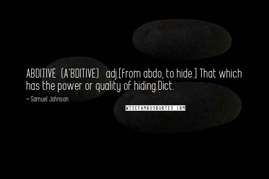 Samuel Johnson Quotes: ABDITIVE  (A'BDITIVE)   adj.[from abdo, to hide.] That which has the power or quality of hiding.Dict.