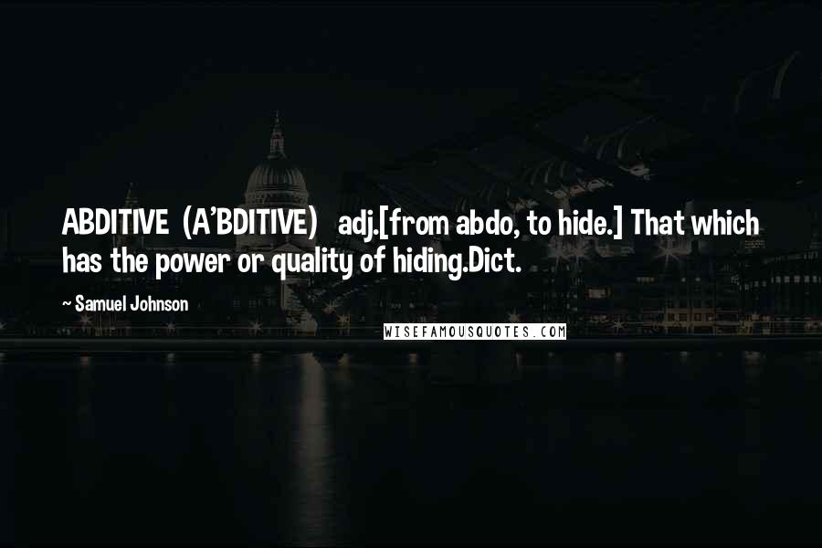 Samuel Johnson Quotes: ABDITIVE  (A'BDITIVE)   adj.[from abdo, to hide.] That which has the power or quality of hiding.Dict.