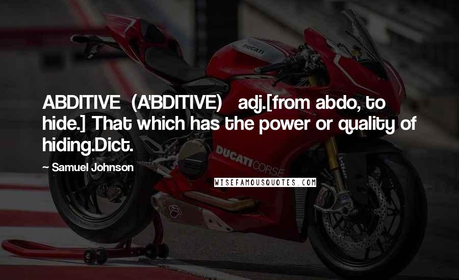 Samuel Johnson Quotes: ABDITIVE  (A'BDITIVE)   adj.[from abdo, to hide.] That which has the power or quality of hiding.Dict.