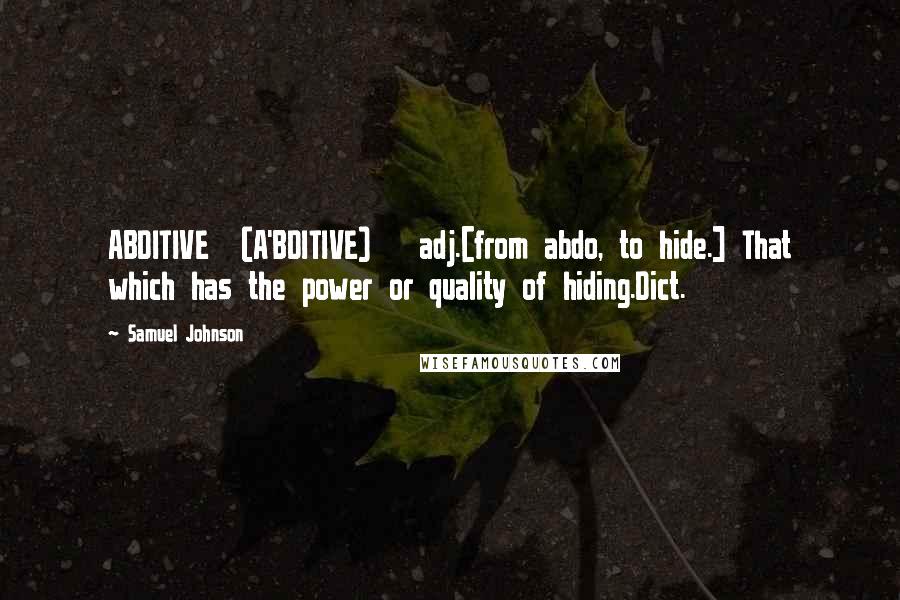 Samuel Johnson Quotes: ABDITIVE  (A'BDITIVE)   adj.[from abdo, to hide.] That which has the power or quality of hiding.Dict.