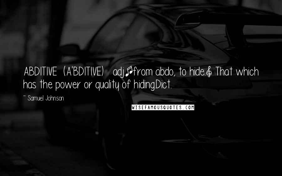 Samuel Johnson Quotes: ABDITIVE  (A'BDITIVE)   adj.[from abdo, to hide.] That which has the power or quality of hiding.Dict.