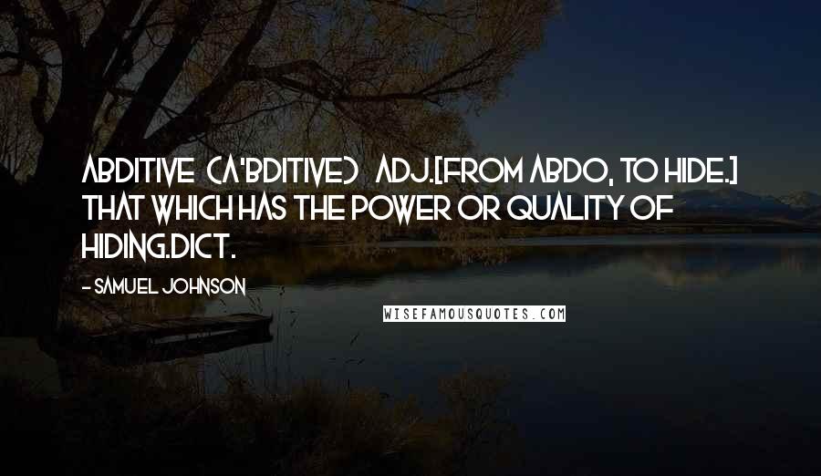 Samuel Johnson Quotes: ABDITIVE  (A'BDITIVE)   adj.[from abdo, to hide.] That which has the power or quality of hiding.Dict.