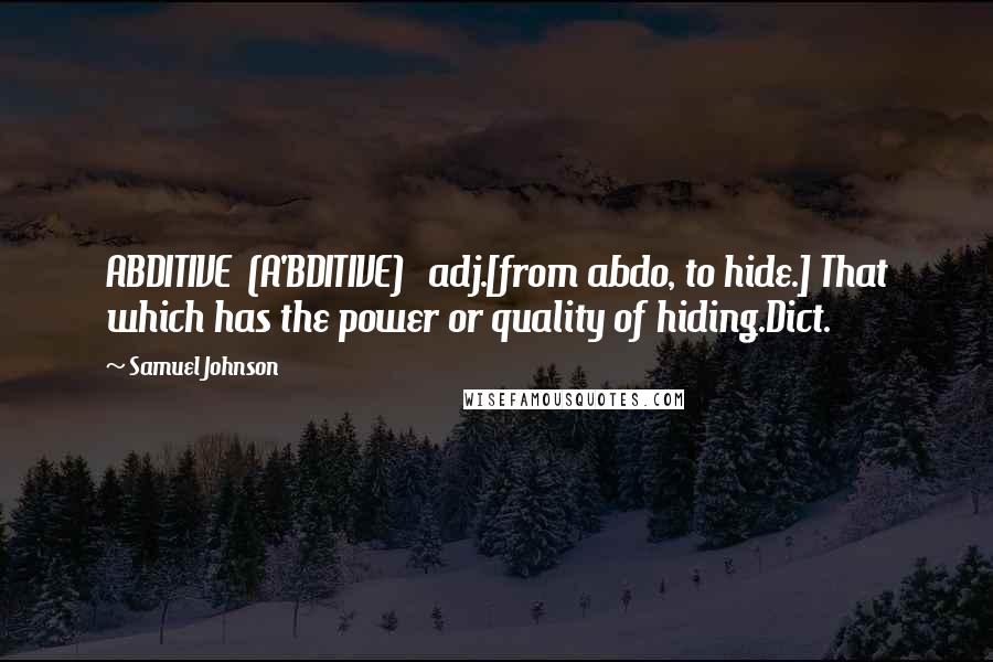 Samuel Johnson Quotes: ABDITIVE  (A'BDITIVE)   adj.[from abdo, to hide.] That which has the power or quality of hiding.Dict.