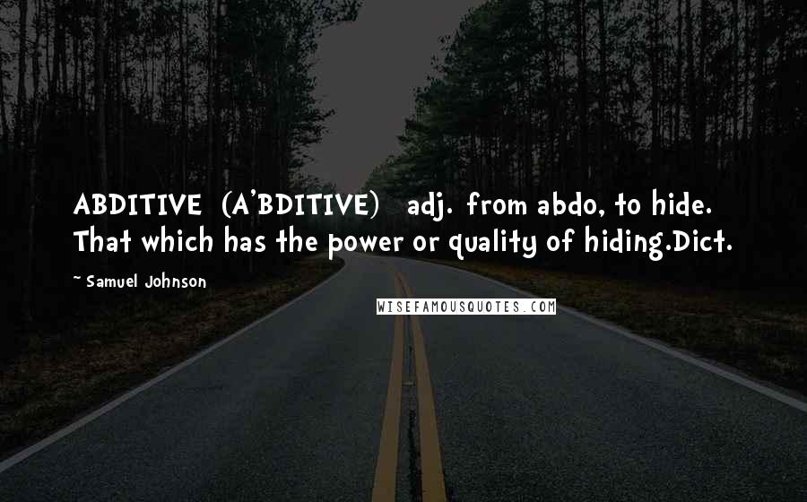 Samuel Johnson Quotes: ABDITIVE  (A'BDITIVE)   adj.[from abdo, to hide.] That which has the power or quality of hiding.Dict.