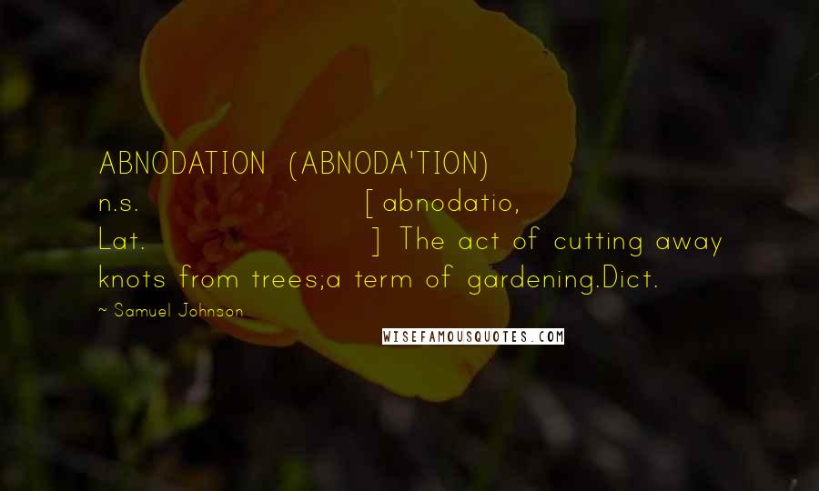 Samuel Johnson Quotes: ABNODATION  (ABNODA'TION)   n.s.[abnodatio, Lat.] The act of cutting away knots from trees;a term of gardening.Dict.