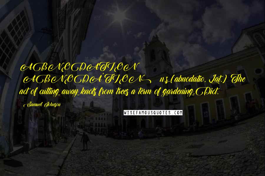 Samuel Johnson Quotes: ABNODATION  (ABNODA'TION)   n.s.[abnodatio, Lat.] The act of cutting away knots from trees;a term of gardening.Dict.