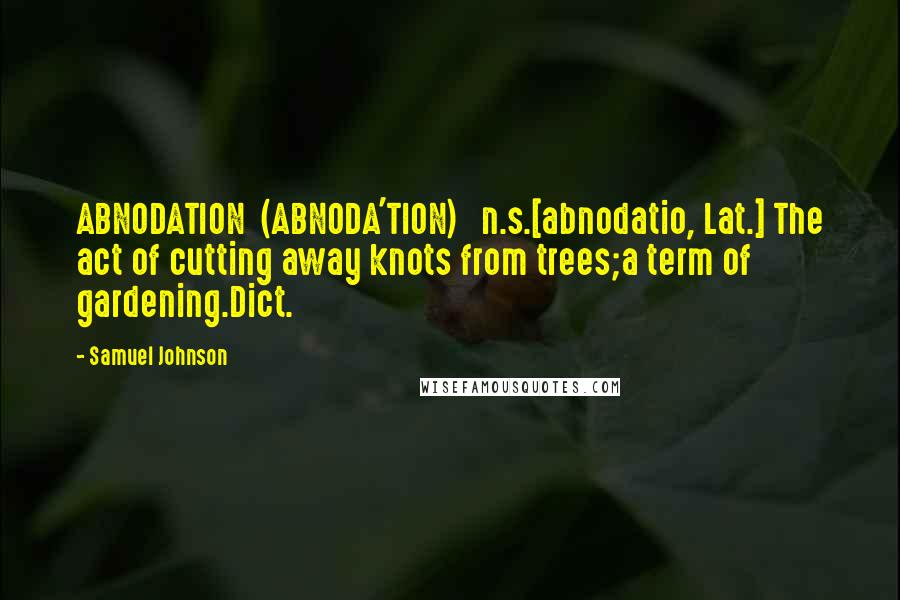 Samuel Johnson Quotes: ABNODATION  (ABNODA'TION)   n.s.[abnodatio, Lat.] The act of cutting away knots from trees;a term of gardening.Dict.