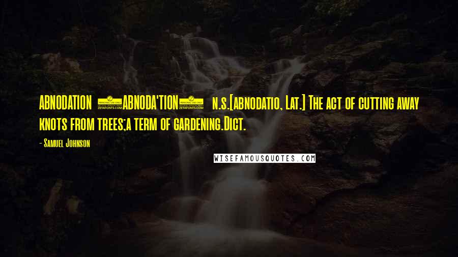 Samuel Johnson Quotes: ABNODATION  (ABNODA'TION)   n.s.[abnodatio, Lat.] The act of cutting away knots from trees;a term of gardening.Dict.