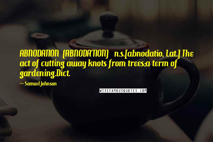 Samuel Johnson Quotes: ABNODATION  (ABNODA'TION)   n.s.[abnodatio, Lat.] The act of cutting away knots from trees;a term of gardening.Dict.