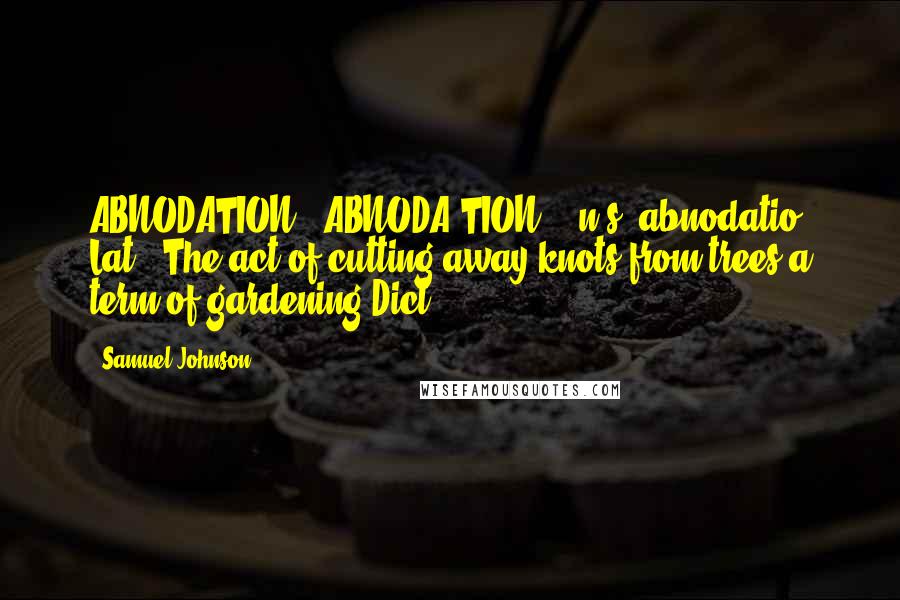 Samuel Johnson Quotes: ABNODATION  (ABNODA'TION)   n.s.[abnodatio, Lat.] The act of cutting away knots from trees;a term of gardening.Dict.