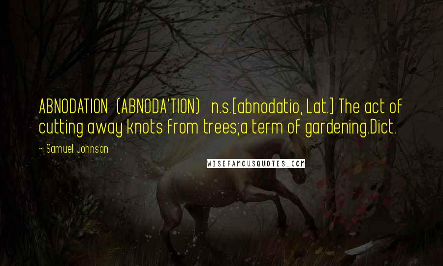 Samuel Johnson Quotes: ABNODATION  (ABNODA'TION)   n.s.[abnodatio, Lat.] The act of cutting away knots from trees;a term of gardening.Dict.