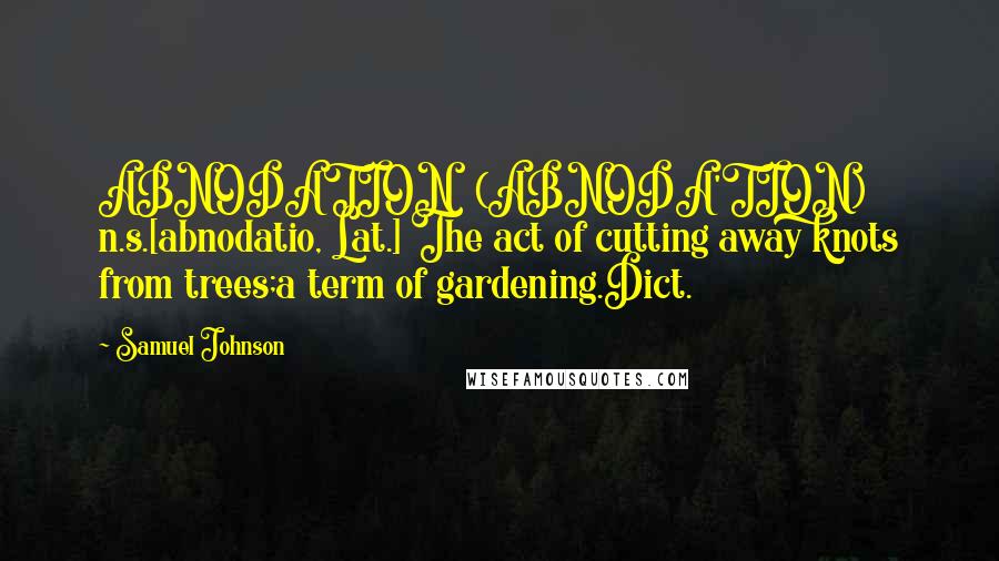 Samuel Johnson Quotes: ABNODATION  (ABNODA'TION)   n.s.[abnodatio, Lat.] The act of cutting away knots from trees;a term of gardening.Dict.