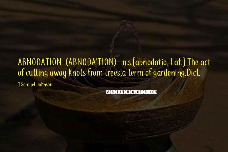 Samuel Johnson Quotes: ABNODATION  (ABNODA'TION)   n.s.[abnodatio, Lat.] The act of cutting away knots from trees;a term of gardening.Dict.