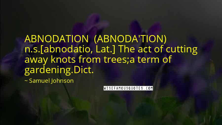 Samuel Johnson Quotes: ABNODATION  (ABNODA'TION)   n.s.[abnodatio, Lat.] The act of cutting away knots from trees;a term of gardening.Dict.