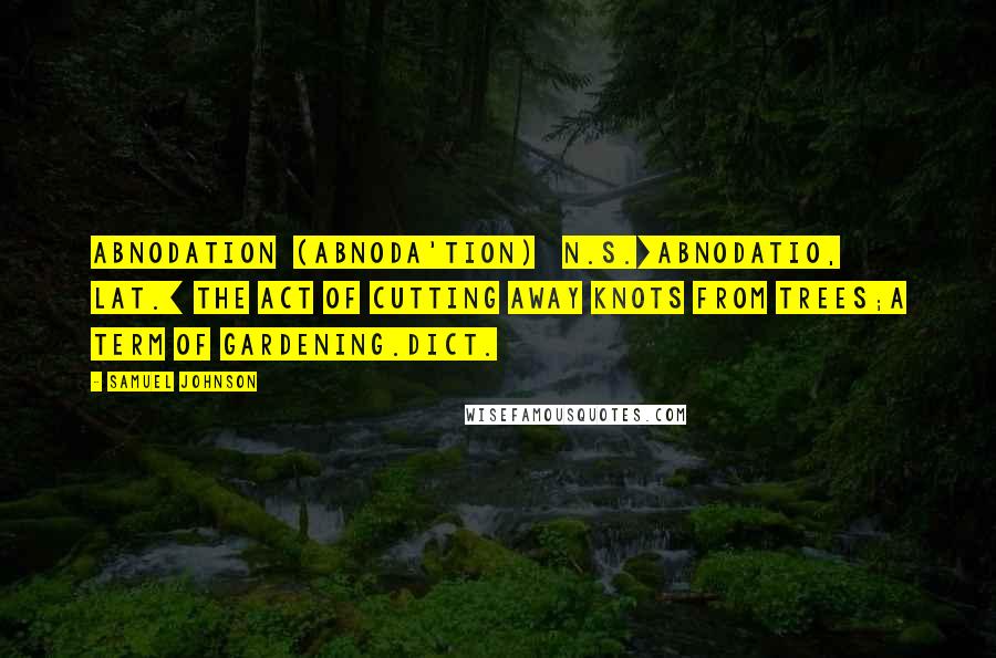 Samuel Johnson Quotes: ABNODATION  (ABNODA'TION)   n.s.[abnodatio, Lat.] The act of cutting away knots from trees;a term of gardening.Dict.