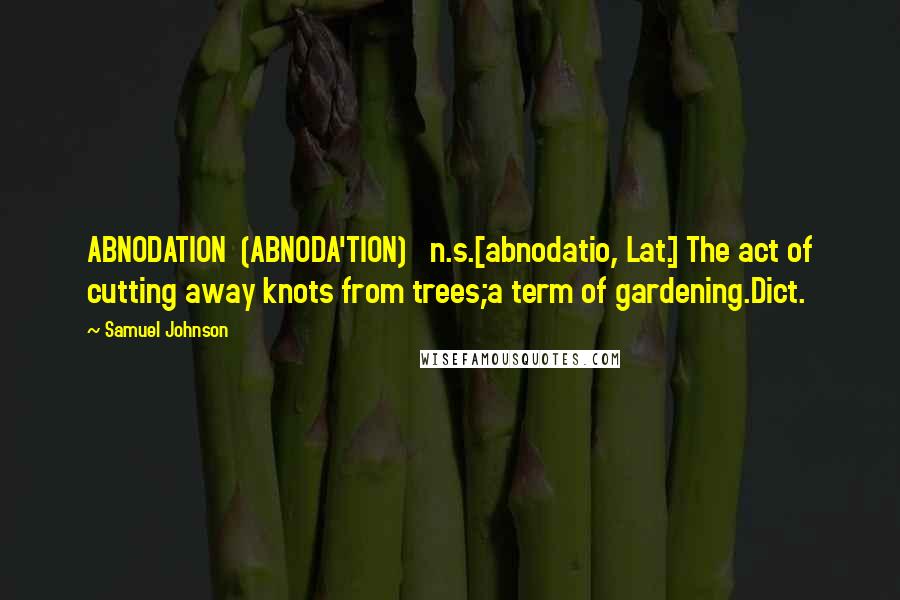 Samuel Johnson Quotes: ABNODATION  (ABNODA'TION)   n.s.[abnodatio, Lat.] The act of cutting away knots from trees;a term of gardening.Dict.