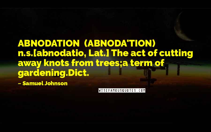 Samuel Johnson Quotes: ABNODATION  (ABNODA'TION)   n.s.[abnodatio, Lat.] The act of cutting away knots from trees;a term of gardening.Dict.