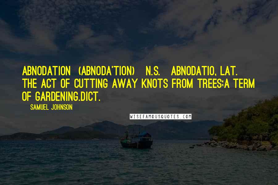 Samuel Johnson Quotes: ABNODATION  (ABNODA'TION)   n.s.[abnodatio, Lat.] The act of cutting away knots from trees;a term of gardening.Dict.