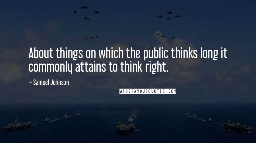 Samuel Johnson Quotes: About things on which the public thinks long it commonly attains to think right.