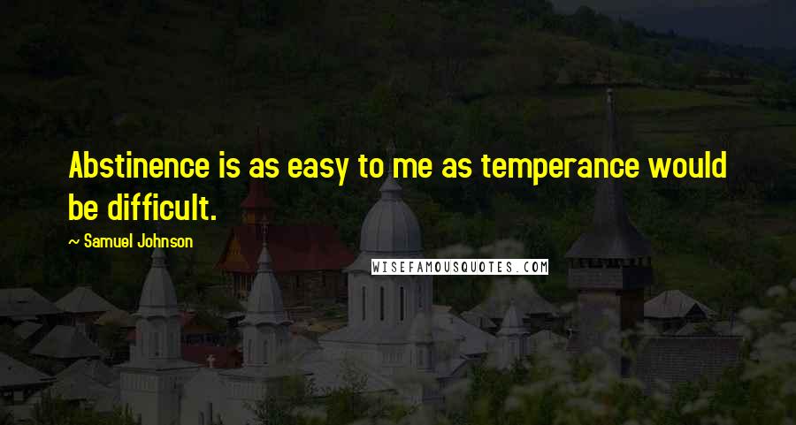 Samuel Johnson Quotes: Abstinence is as easy to me as temperance would be difficult.