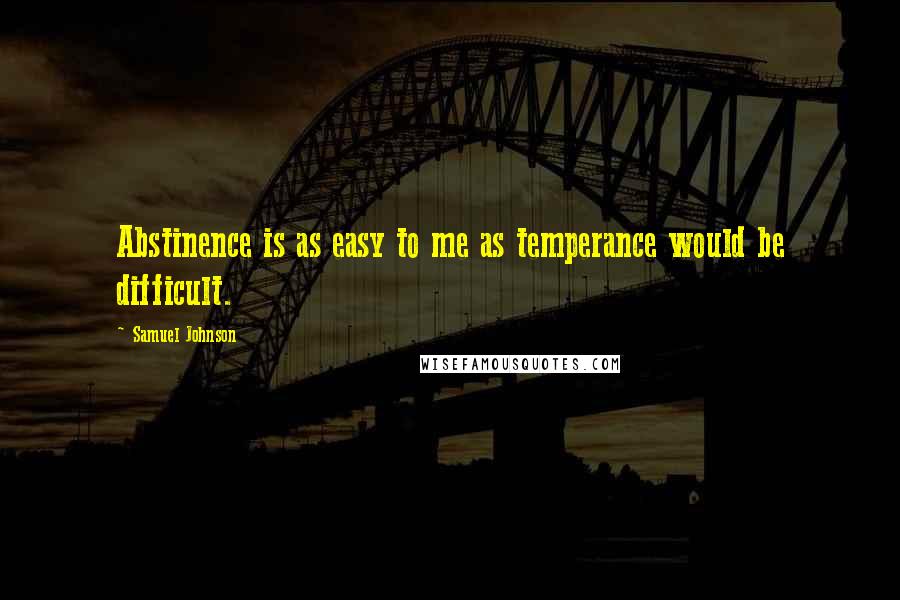 Samuel Johnson Quotes: Abstinence is as easy to me as temperance would be difficult.