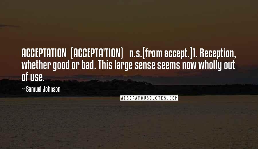 Samuel Johnson Quotes: ACCEPTATION  (ACCEPTA'TION)   n.s.[from accept.]1. Reception, whether good or bad. This large sense seems now wholly out of use.