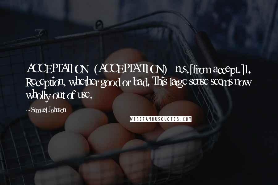 Samuel Johnson Quotes: ACCEPTATION  (ACCEPTA'TION)   n.s.[from accept.]1. Reception, whether good or bad. This large sense seems now wholly out of use.