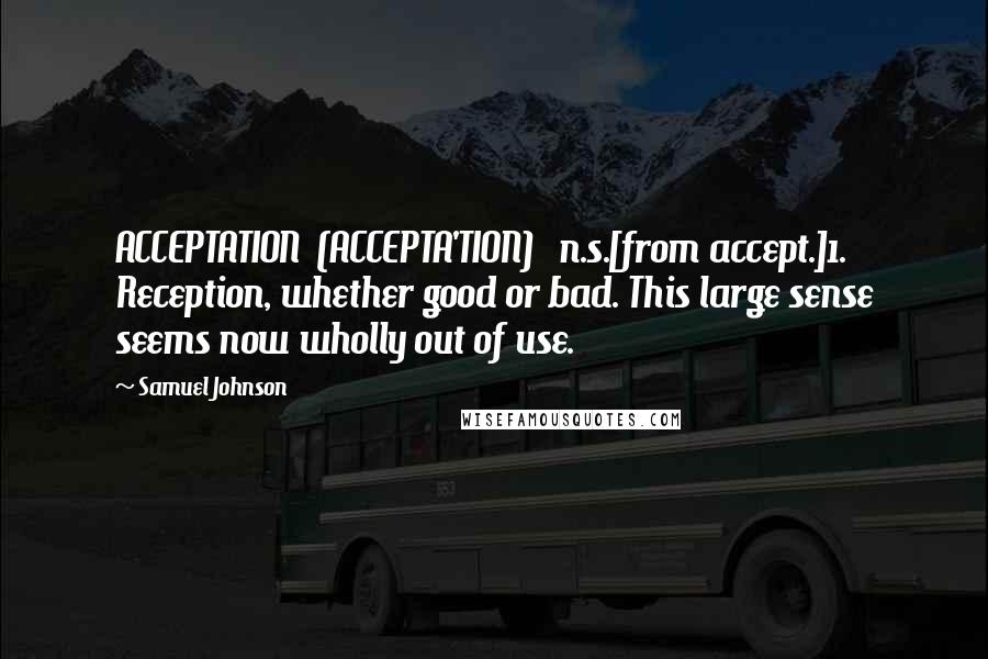 Samuel Johnson Quotes: ACCEPTATION  (ACCEPTA'TION)   n.s.[from accept.]1. Reception, whether good or bad. This large sense seems now wholly out of use.