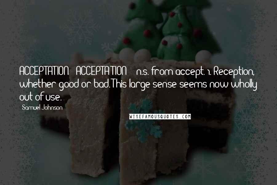 Samuel Johnson Quotes: ACCEPTATION  (ACCEPTA'TION)   n.s.[from accept.]1. Reception, whether good or bad. This large sense seems now wholly out of use.