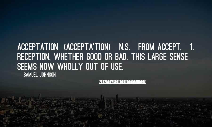 Samuel Johnson Quotes: ACCEPTATION  (ACCEPTA'TION)   n.s.[from accept.]1. Reception, whether good or bad. This large sense seems now wholly out of use.