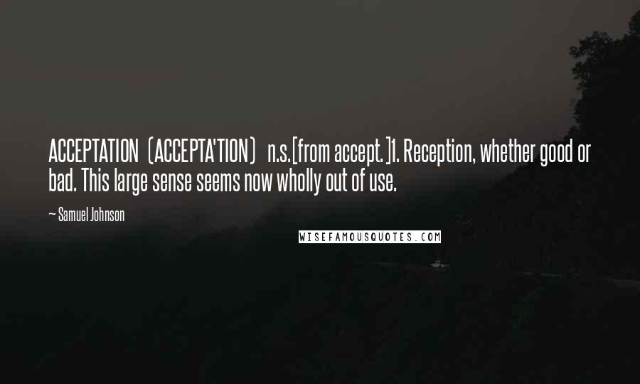 Samuel Johnson Quotes: ACCEPTATION  (ACCEPTA'TION)   n.s.[from accept.]1. Reception, whether good or bad. This large sense seems now wholly out of use.