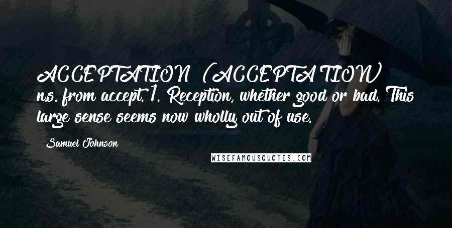 Samuel Johnson Quotes: ACCEPTATION  (ACCEPTA'TION)   n.s.[from accept.]1. Reception, whether good or bad. This large sense seems now wholly out of use.