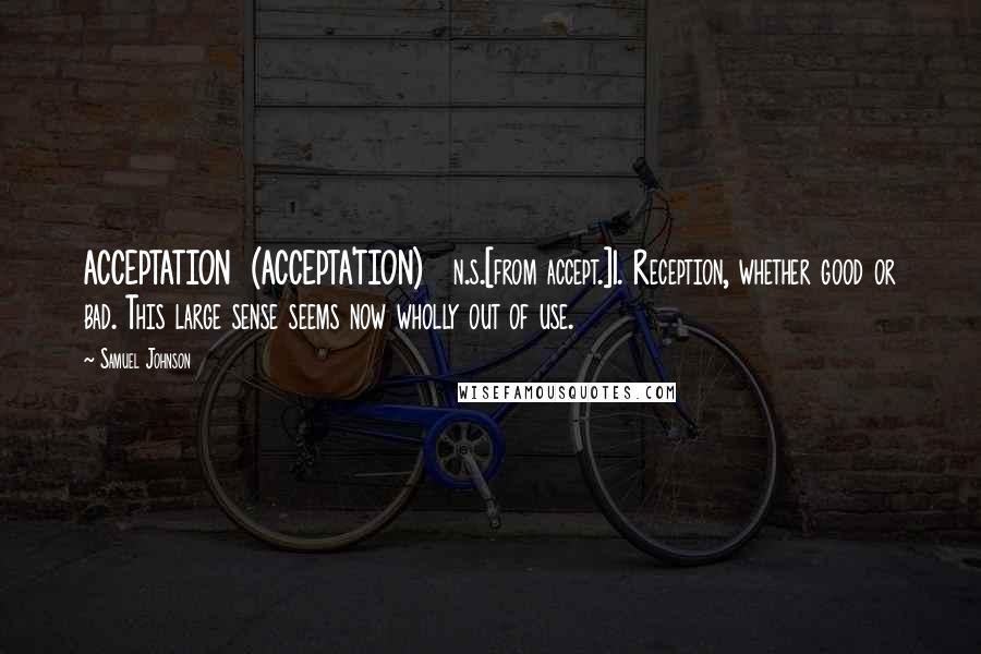 Samuel Johnson Quotes: ACCEPTATION  (ACCEPTA'TION)   n.s.[from accept.]1. Reception, whether good or bad. This large sense seems now wholly out of use.
