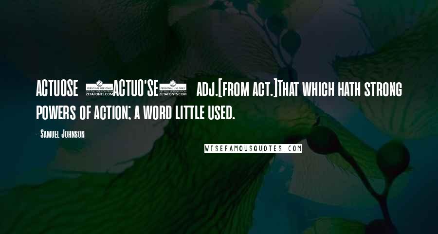 Samuel Johnson Quotes: ACTUOSE  (ACTUO'SE)   adj.[from act.]That which hath strong powers of action; a word little used.