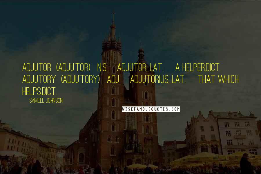 Samuel Johnson Quotes: ADJUTOR  (ADJU'TOR)   n.s.[adjutor, Lat.] A helper.Dict.   ADJUTORY  (ADJU'TORY)   adj.[adjutorius, Lat.] That which helps.Dict.