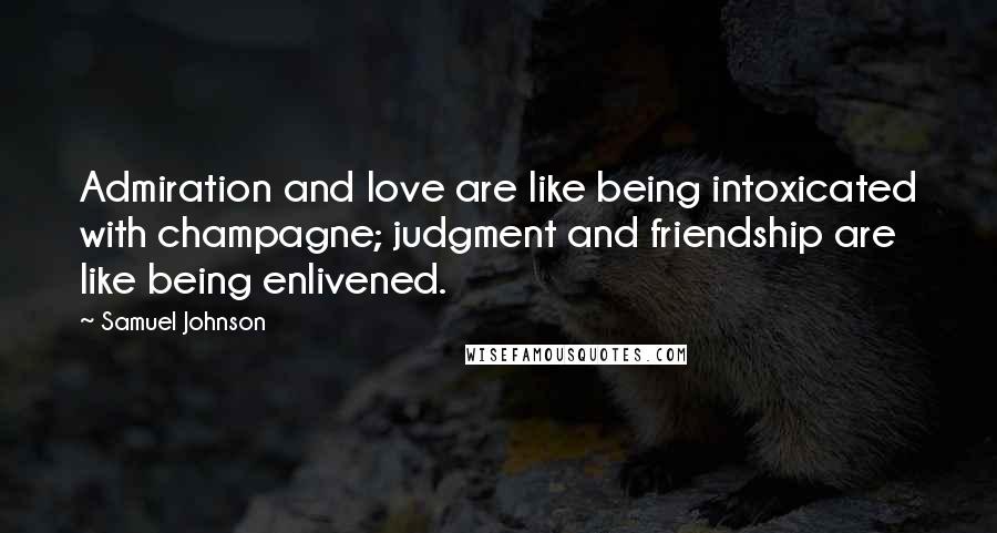 Samuel Johnson Quotes: Admiration and love are like being intoxicated with champagne; judgment and friendship are like being enlivened.