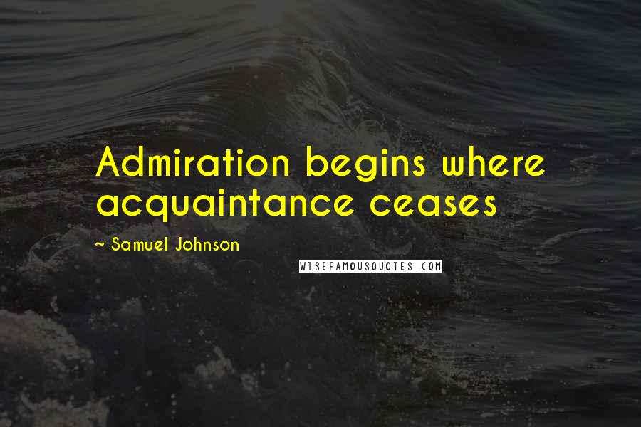 Samuel Johnson Quotes: Admiration begins where acquaintance ceases