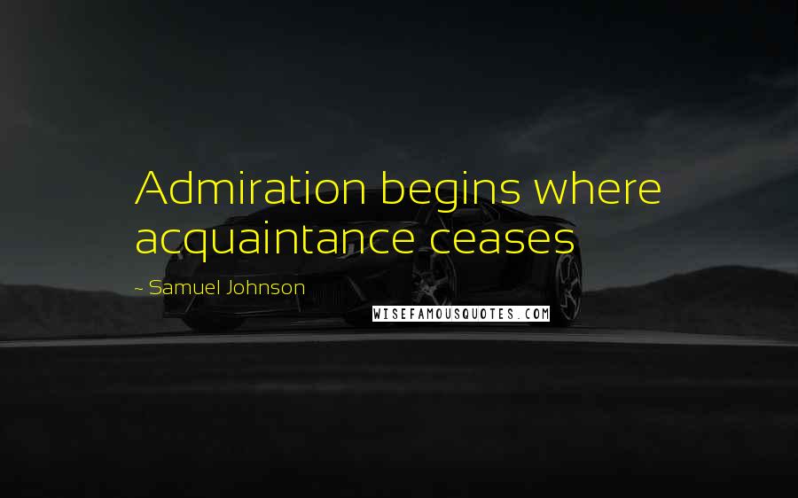 Samuel Johnson Quotes: Admiration begins where acquaintance ceases