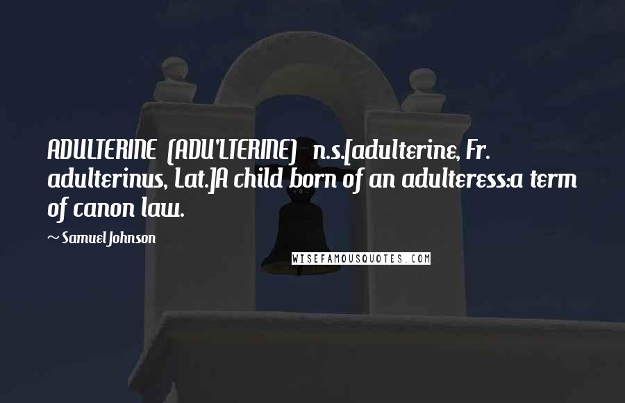 Samuel Johnson Quotes: ADULTERINE  (ADU'LTERINE)   n.s.[adulterine, Fr. adulterinus, Lat.]A child born of an adulteress:a term of canon law.