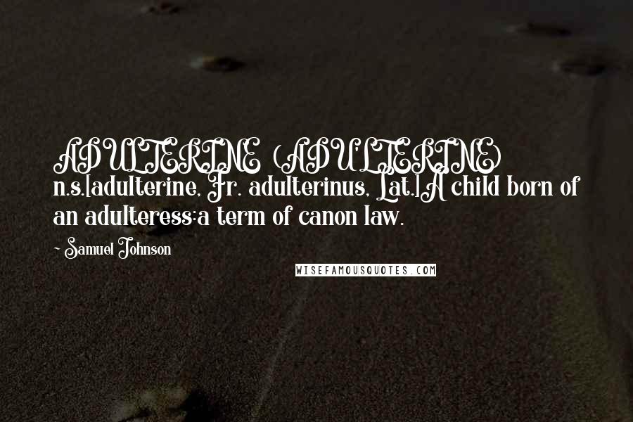 Samuel Johnson Quotes: ADULTERINE  (ADU'LTERINE)   n.s.[adulterine, Fr. adulterinus, Lat.]A child born of an adulteress:a term of canon law.