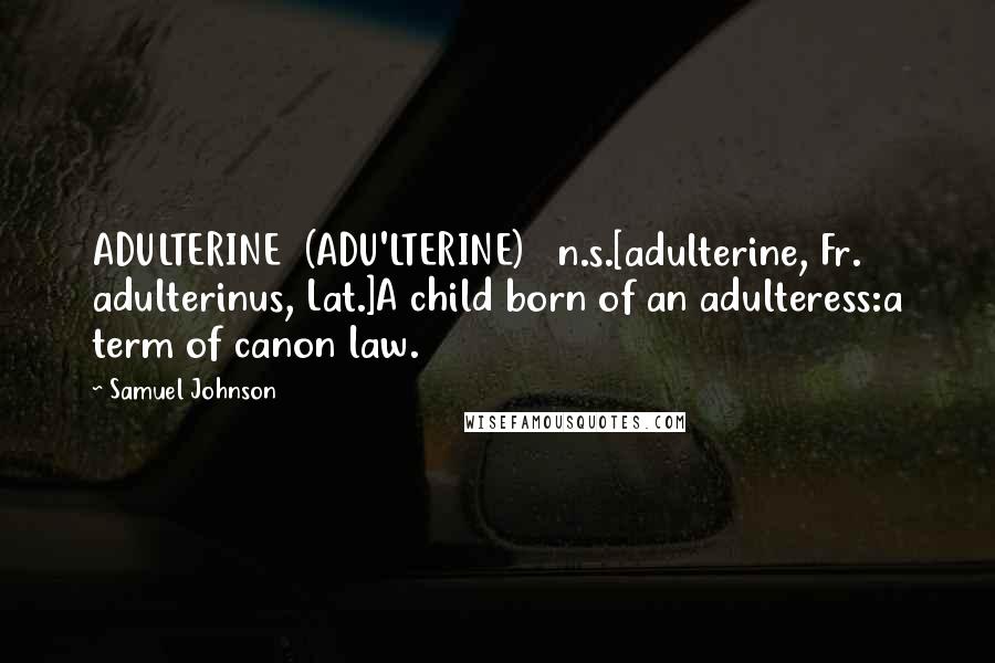 Samuel Johnson Quotes: ADULTERINE  (ADU'LTERINE)   n.s.[adulterine, Fr. adulterinus, Lat.]A child born of an adulteress:a term of canon law.